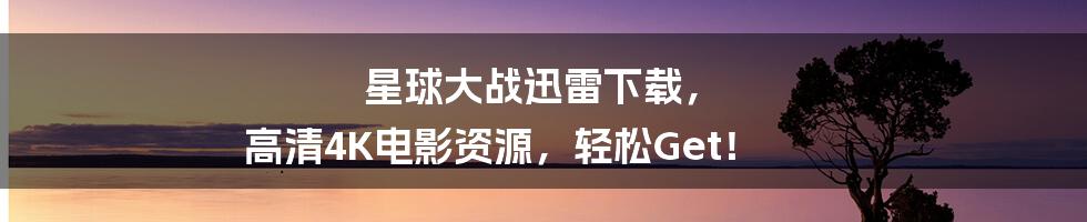 星球大战迅雷下载， 高清4K电影资源，轻松Get！