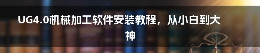 UG4.0机械加工软件安装教程，从小白到大神