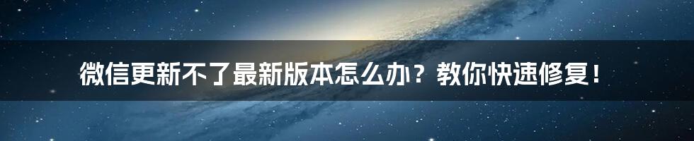 微信更新不了最新版本怎么办？教你快速修复！