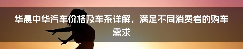 华晨中华汽车价格及车系详解，满足不同消费者的购车需求