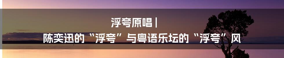 浮夸原唱 | 陈奕迅的“浮夸”与粤语乐坛的“浮夸”风