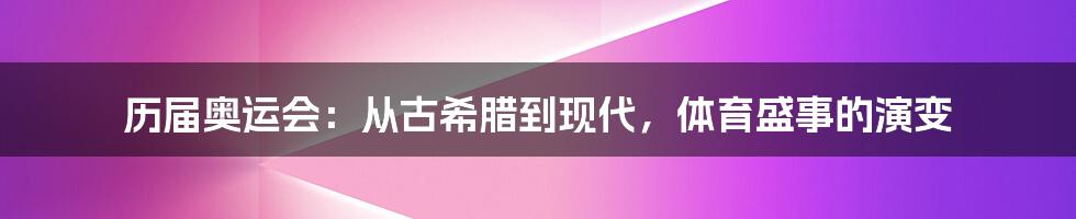 历届奥运会：从古希腊到现代，体育盛事的演变