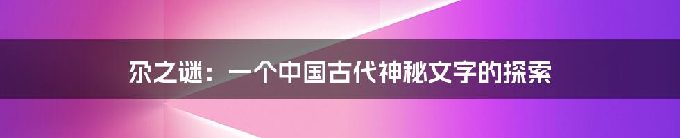 尕之谜：一个中国古代神秘文字的探索