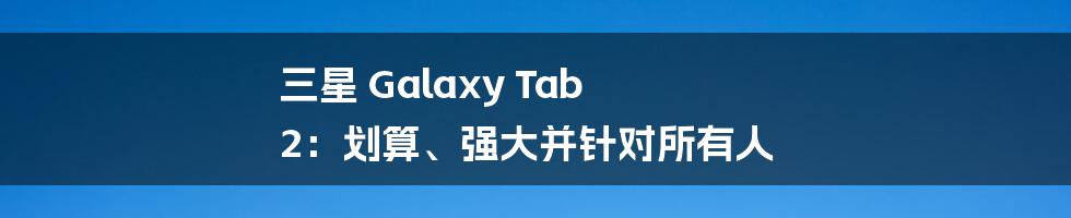 三星 Galaxy Tab 2：划算、强大并针对所有人