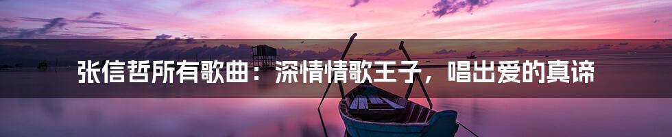 张信哲所有歌曲：深情情歌王子，唱出爱的真谛