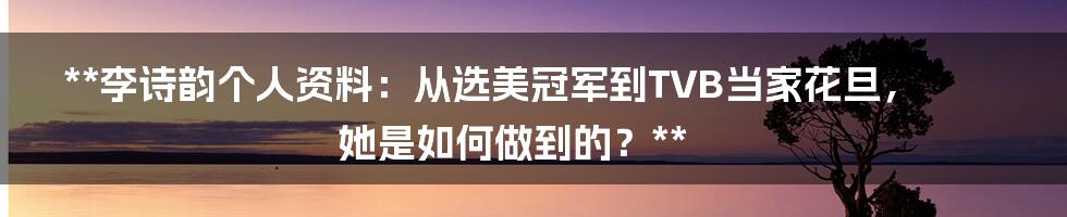 **李诗韵个人资料：从选美冠军到TVB当家花旦，她是如何做到的？**