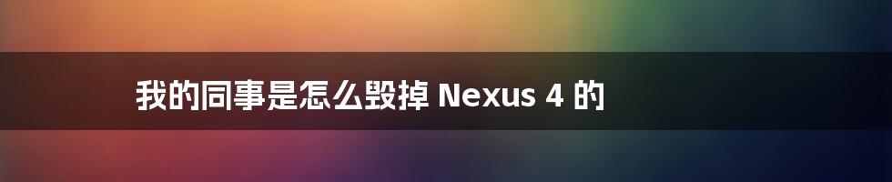 我的同事是怎么毁掉 Nexus 4 的