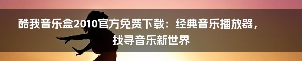 酷我音乐盒2010官方免费下载：经典音乐播放器，找寻音乐新世界