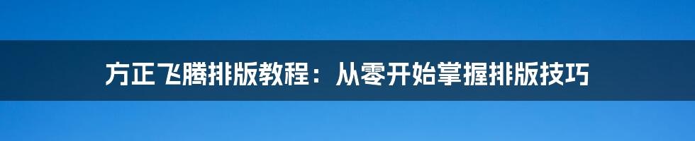 方正飞腾排版教程：从零开始掌握排版技巧