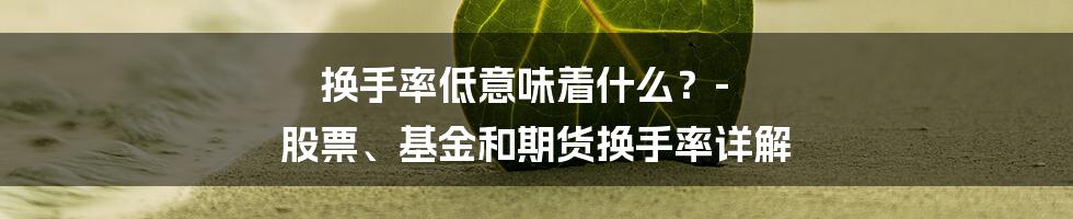 换手率低意味着什么？- 股票、基金和期货换手率详解