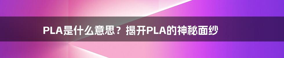 PLA是什么意思？揭开PLA的神秘面纱