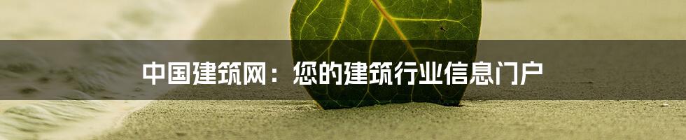 中国建筑网：您的建筑行业信息门户