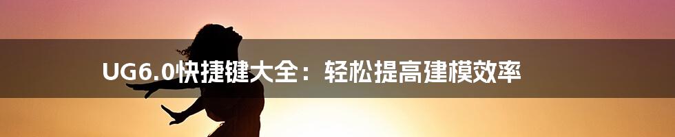 UG6.0快捷键大全：轻松提高建模效率