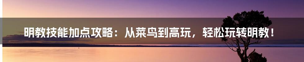 明教技能加点攻略：从菜鸟到高玩，轻松玩转明教！