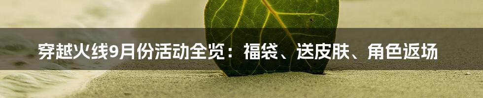 穿越火线9月份活动全览：福袋、送皮肤、角色返场