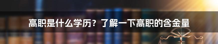 高职是什么学历？了解一下高职的含金量