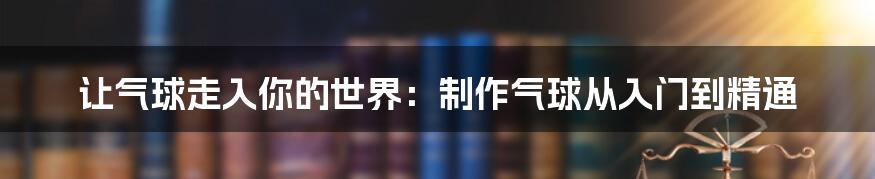 让气球走入你的世界：制作气球从入门到精通