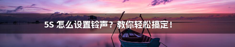 5S 怎么设置铃声？教你轻松搞定！