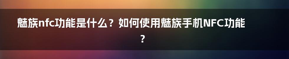 魅族nfc功能是什么？如何使用魅族手机NFC功能？