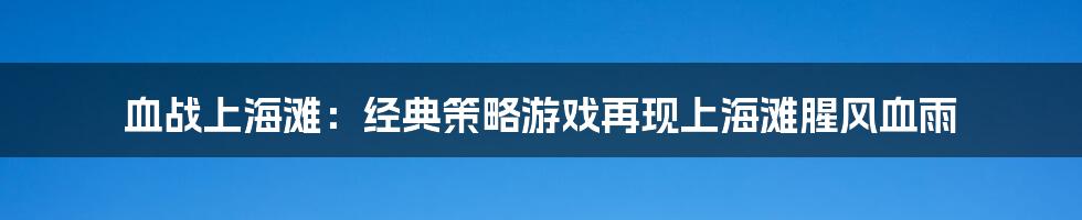 血战上海滩：经典策略游戏再现上海滩腥风血雨