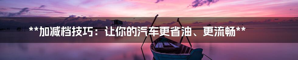 **加减档技巧：让你的汽车更省油、更流畅**