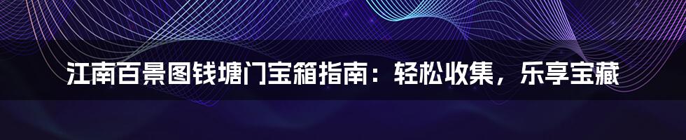 江南百景图钱塘门宝箱指南：轻松收集，乐享宝藏