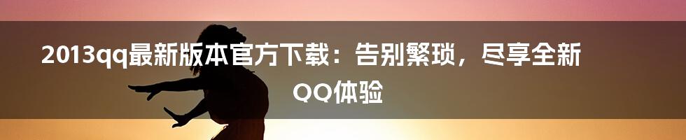 2013qq最新版本官方下载：告别繁琐，尽享全新QQ体验