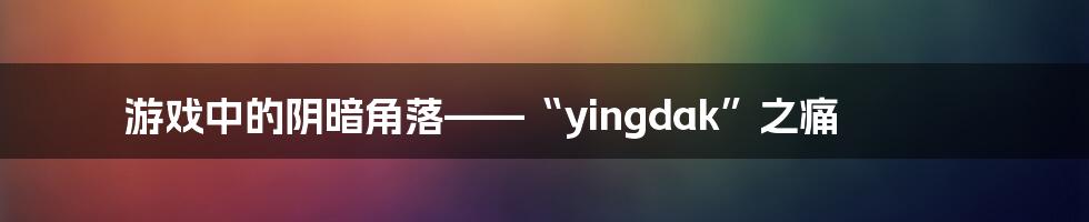 游戏中的阴暗角落——“yingdak”之痛