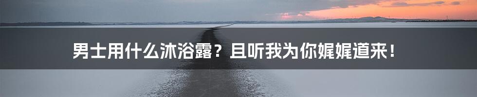 男士用什么沐浴露？且听我为你娓娓道来！