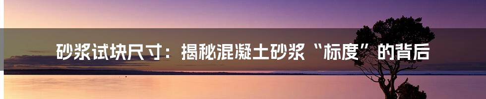 砂浆试块尺寸：揭秘混凝土砂浆“标度”的背后