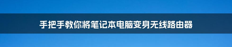 手把手教你将笔记本电脑变身无线路由器