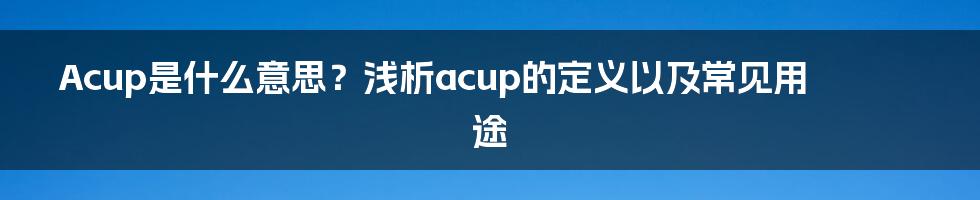 Acup是什么意思？浅析acup的定义以及常见用途