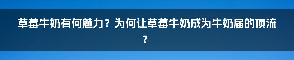 草莓牛奶有何魅力？为何让草莓牛奶成为牛奶届的顶流？