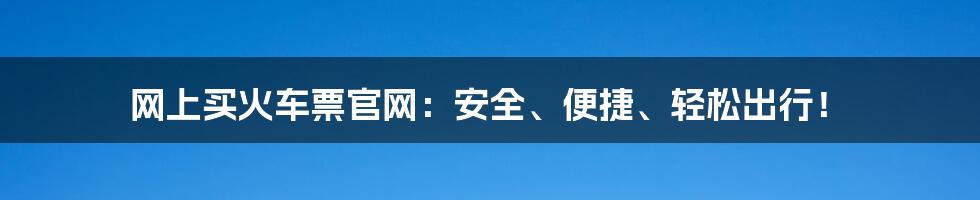 网上买火车票官网：安全、便捷、轻松出行！