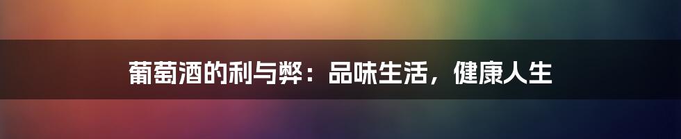 葡萄酒的利与弊：品味生活，健康人生