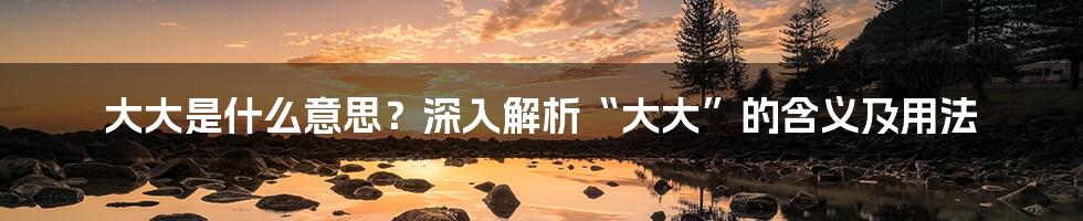 大大是什么意思？深入解析“大大”的含义及用法