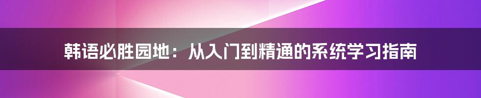 韩语必胜园地：从入门到精通的系统学习指南