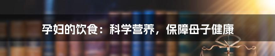 孕妇的饮食：科学营养，保障母子健康