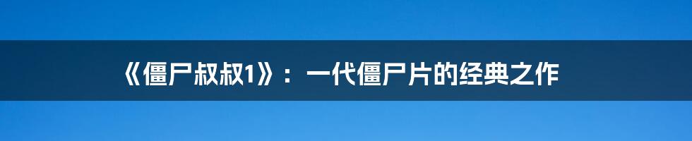 《僵尸叔叔1》：一代僵尸片的经典之作