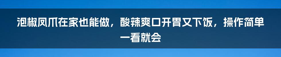 泡椒凤爪在家也能做，酸辣爽口开胃又下饭，操作简单一看就会