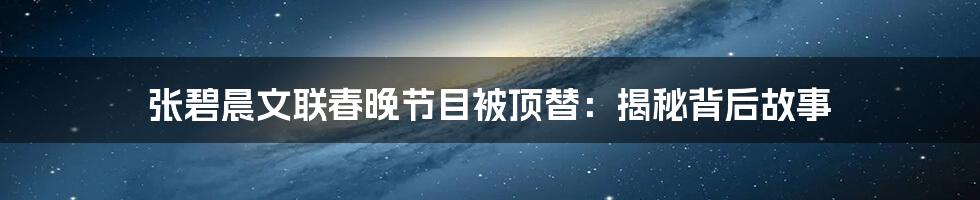 张碧晨文联春晚节目被顶替：揭秘背后故事