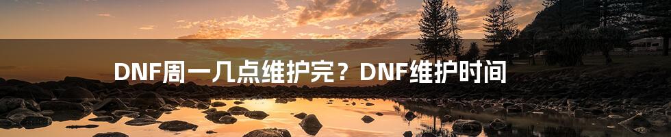 DNF周一几点维护完？DNF维护时间