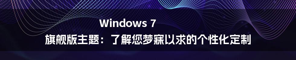 Windows 7 旗舰版主题：了解您梦寐以求的个性化定制