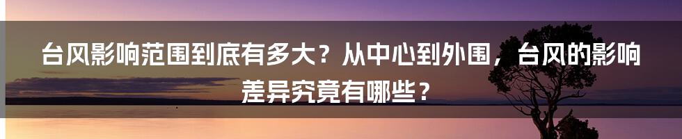 台风影响范围到底有多大？从中心到外围，台风的影响差异究竟有哪些？