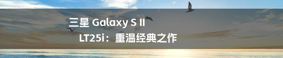 三星 Galaxy S II LT25i：重温经典之作