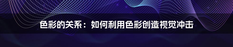 色彩的关系：如何利用色彩创造视觉冲击