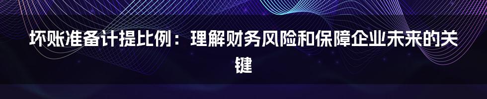 坏账准备计提比例：理解财务风险和保障企业未来的关键