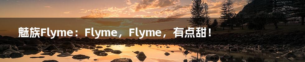 魅族Flyme：Flyme，Flyme，有点甜！