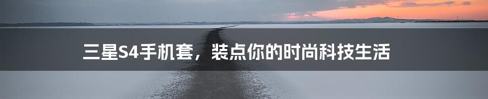 三星S4手机套，装点你的时尚科技生活