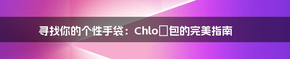 寻找你的个性手袋：Chloé包的完美指南